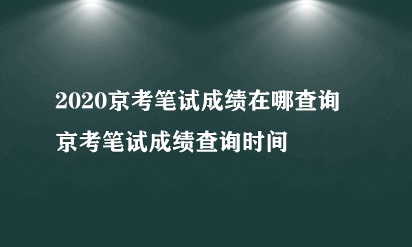 2020京考笔试成绩在哪查询 京考笔试成绩查询时间