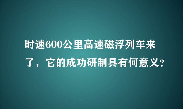 时速600公里高速磁浮列车来了，它的成功研制具有何意义？
