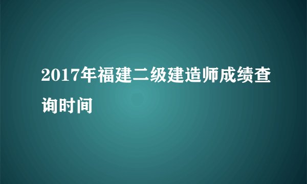 2017年福建二级建造师成绩查询时间