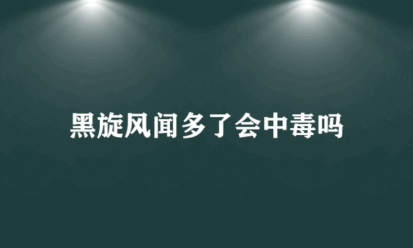 黑旋风闻多了会中毒吗
