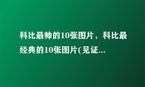 科比最帅的10张图片，科比最经典的10张图片(见证高光时刻)_飞外