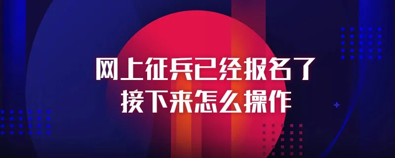 网上征兵已经报名了接下来怎么操作