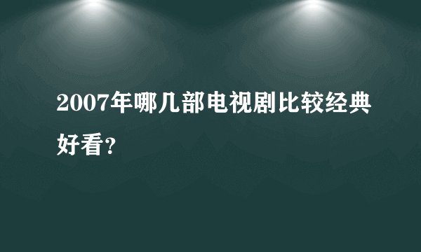 2007年哪几部电视剧比较经典好看？