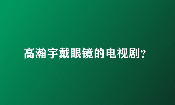 高瀚宇戴眼镜的电视剧？