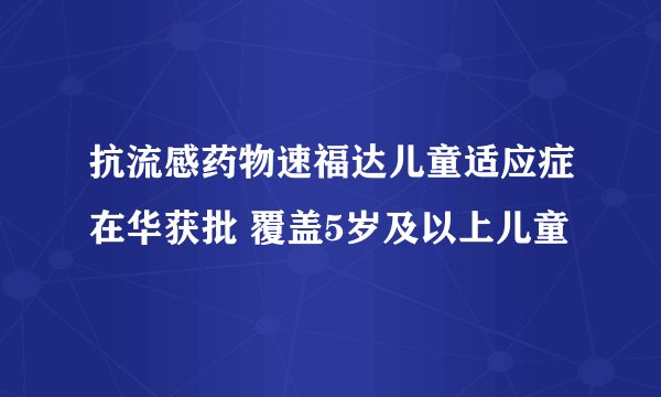 抗流感药物速福达儿童适应症在华获批 覆盖5岁及以上儿童