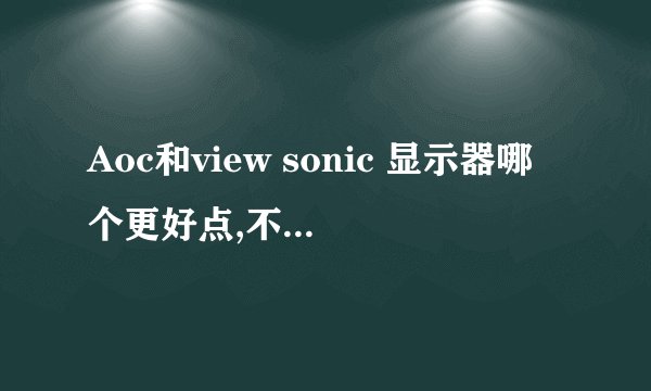 Aoc和view sonic 显示器哪个更好点,不知道具体什么型号,但是都不是特别贵的