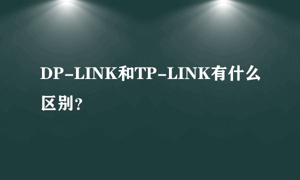 DP-LINK和TP-LINK有什么区别？