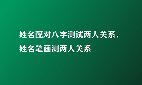 姓名配对八字测试两人关系，姓名笔画测两人关系