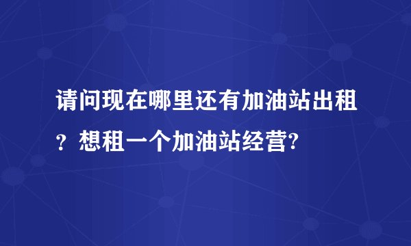 请问现在哪里还有加油站出租？想租一个加油站经营?