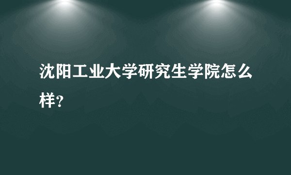 沈阳工业大学研究生学院怎么样？