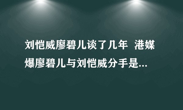 刘恺威廖碧儿谈了几年  港媒爆廖碧儿与刘恺威分手是因为女方不忠诚