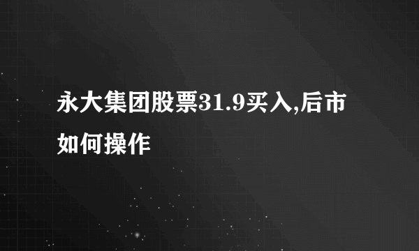 永大集团股票31.9买入,后市如何操作
