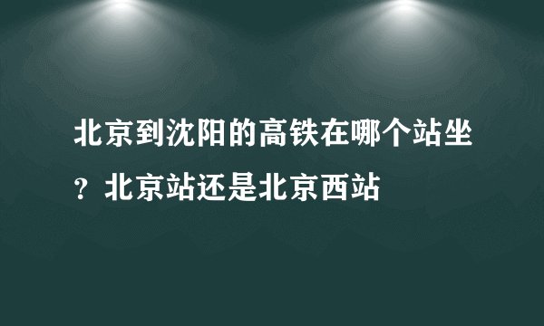 北京到沈阳的高铁在哪个站坐？北京站还是北京西站