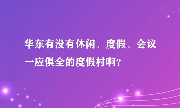 华东有没有休闲、度假、会议一应俱全的度假村啊？