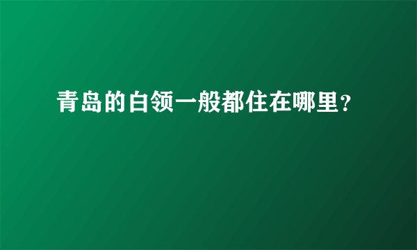 青岛的白领一般都住在哪里？
