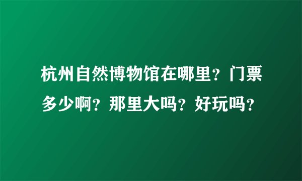 杭州自然博物馆在哪里？门票多少啊？那里大吗？好玩吗？