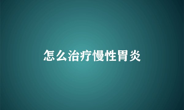 怎么治疗慢性胃炎