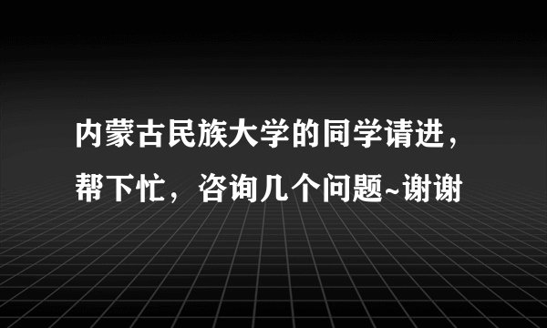 内蒙古民族大学的同学请进，帮下忙，咨询几个问题~谢谢