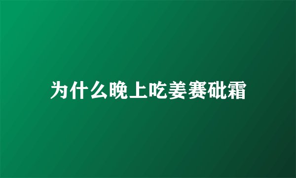 为什么晚上吃姜赛砒霜