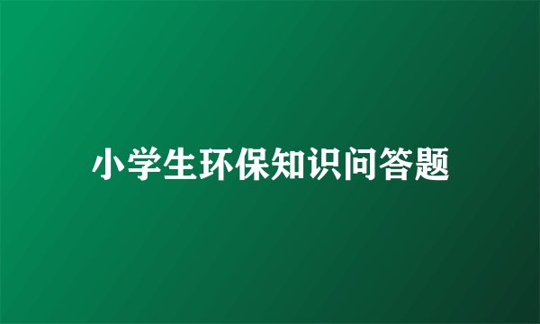 小学生环保知识问答题