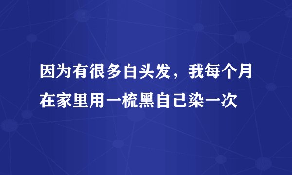 因为有很多白头发，我每个月在家里用一梳黑自己染一次