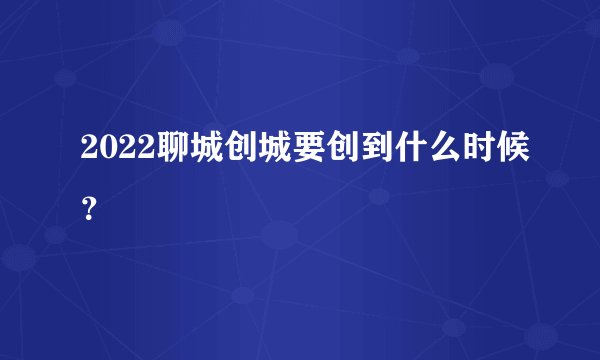 2022聊城创城要创到什么时候？