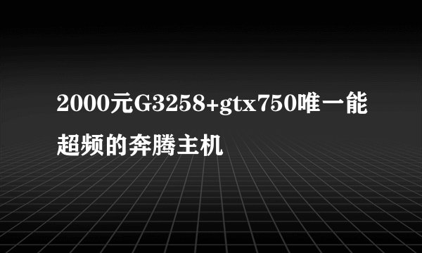 2000元G3258+gtx750唯一能超频的奔腾主机