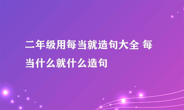 二年级用每当就造句大全 每当什么就什么造句