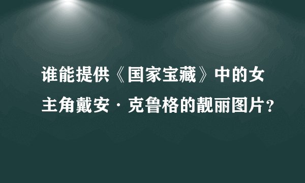 谁能提供《国家宝藏》中的女主角戴安·克鲁格的靓丽图片？