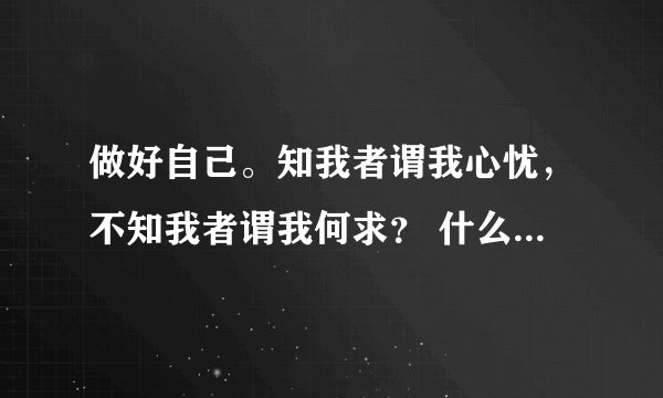 做好自己。知我者谓我心忧，不知我者谓我何求？ 什么意思求解答……