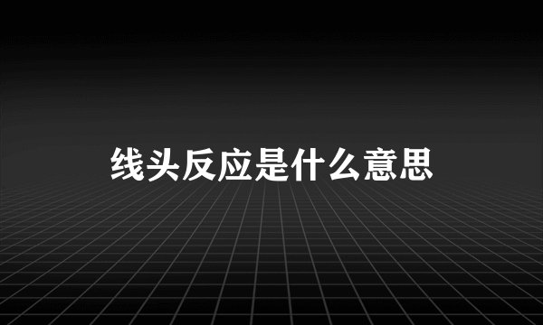 线头反应是什么意思