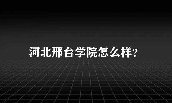 河北邢台学院怎么样？
