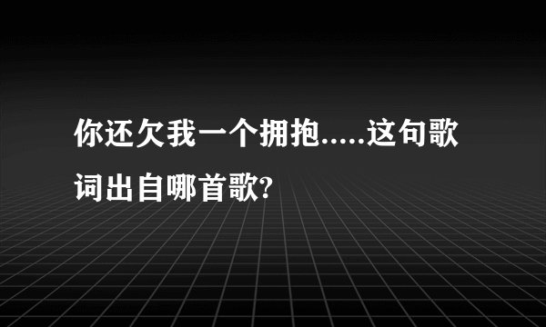 你还欠我一个拥抱.....这句歌词出自哪首歌?