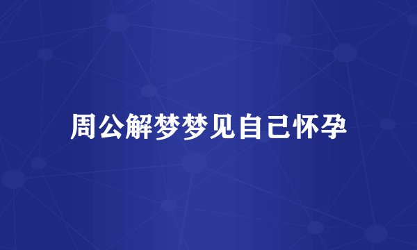 周公解梦梦见自己怀孕