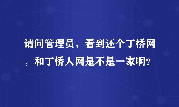 请问管理员，看到还个丁桥网，和丁桥人网是不是一家啊？