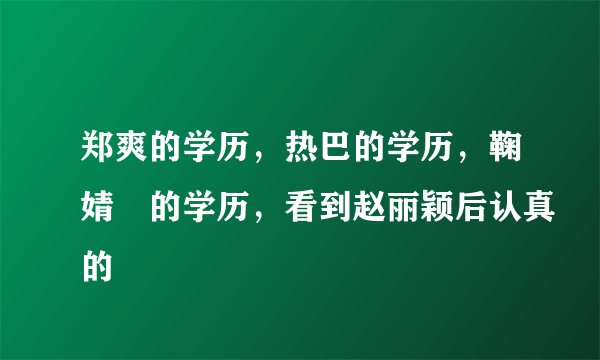 郑爽的学历，热巴的学历，鞠婧祎的学历，看到赵丽颖后认真的