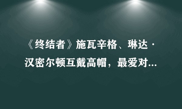 《终结者》施瓦辛格、琳达·汉密尔顿互戴高帽，最爱对白是哪句？