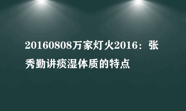 20160808万家灯火2016：张秀勤讲痰湿体质的特点
