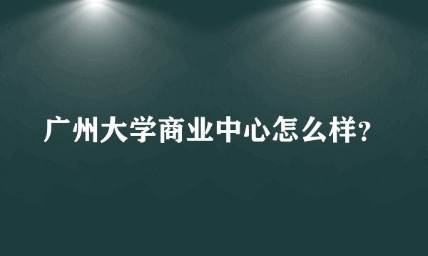 广州大学商业中心怎么样？