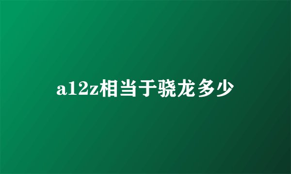 a12z相当于骁龙多少