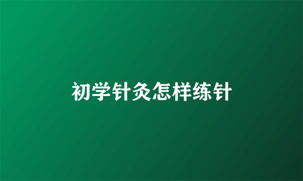 初学针灸怎样练针