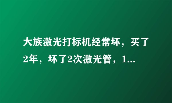 大族激光打标机经常坏，买了2年，坏了2次激光管，1次控制卡，其他人都是这样吗？我觉得大族激光真的太垃圾
