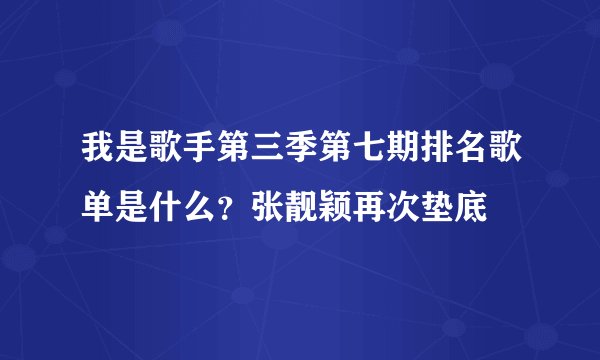 我是歌手第三季第七期排名歌单是什么？张靓颖再次垫底