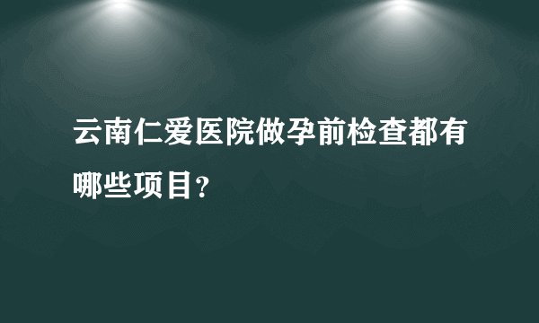云南仁爱医院做孕前检查都有哪些项目？