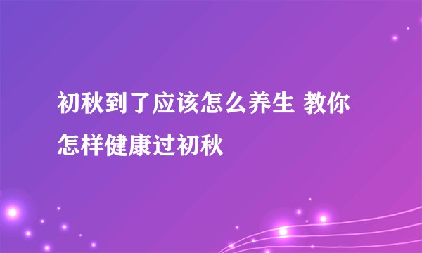 初秋到了应该怎么养生 教你怎样健康过初秋