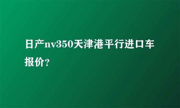日产nv350天津港平行进口车报价？