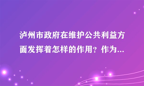 泸州市政府在维护公共利益方面发挥着怎样的作用？作为中学生，我们应该如何来维护公共利益？
