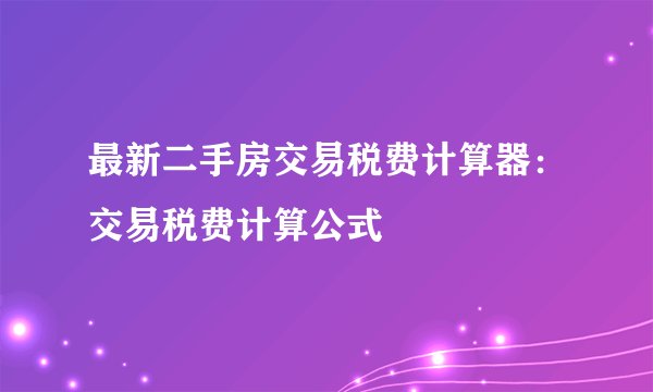 最新二手房交易税费计算器：交易税费计算公式