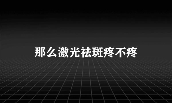 那么激光祛斑疼不疼