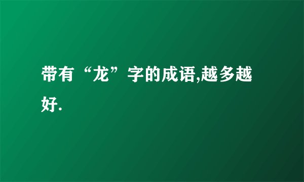 带有“龙”字的成语,越多越好.